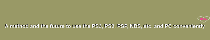PS3、PS2、PSP、NDS等とPCを便利に使う方法と未来
